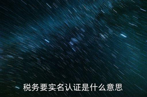 稅務(wù)要實名認(rèn)證是什么意思
