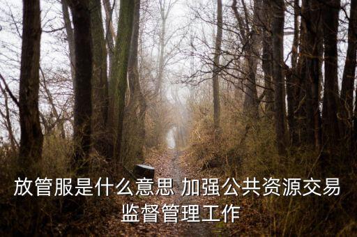 稅務(wù)系統(tǒng)放管服指什么，放管服是什么意思 加強(qiáng)公共資源交易 監(jiān)督管理工作