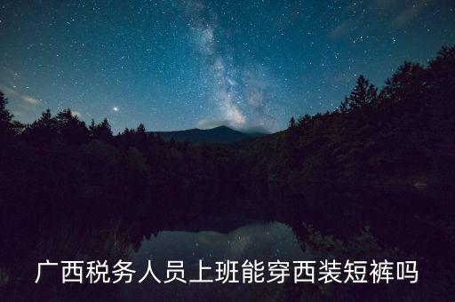 什么人穿稅服，廣西稅務(wù)人員上班能穿西裝短褲嗎