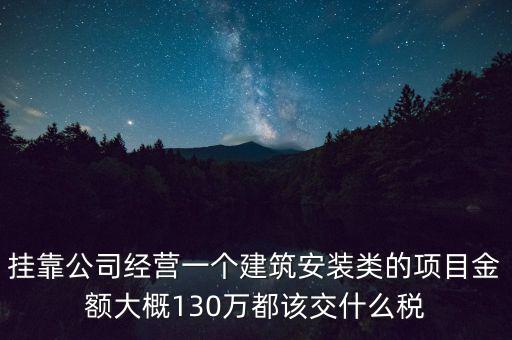 掛靠公司經(jīng)營(yíng)一個(gè)建筑安裝類(lèi)的項(xiàng)目金額大概130萬(wàn)都該交什么稅