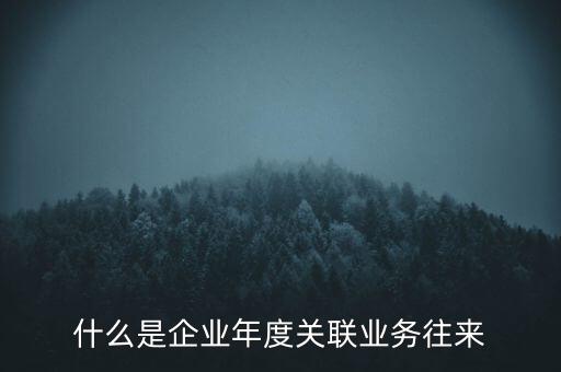 什么叫年度關聯(lián)業(yè)務，什么是企業(yè)年度關聯(lián)業(yè)務往來