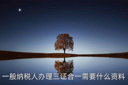 稅務(wù)三證合一需要什么資料，一般納稅人辦理三證合一需要什么資料