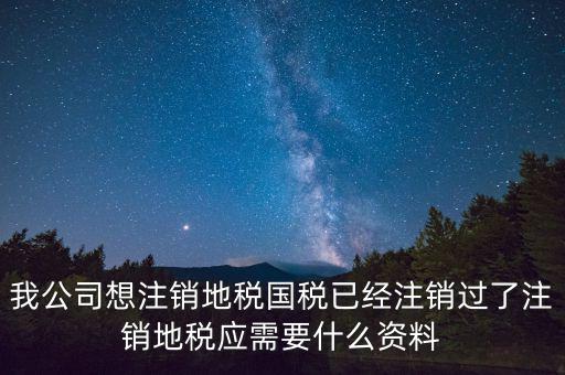 我公司想注銷地稅國稅已經注銷過了注銷地稅應需要什么資料