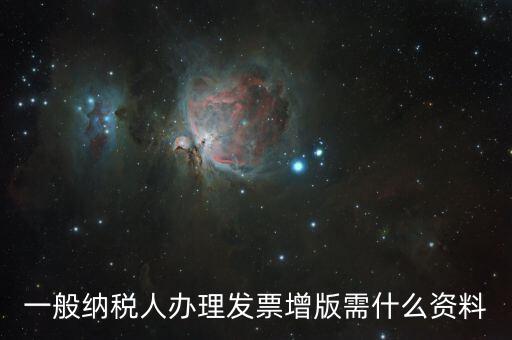 發(fā)票擴版需要什么，一般納稅人辦理發(fā)票增版需什么資料