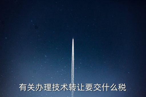 技術(shù)轉(zhuǎn)讓服務(wù)征什么稅，有關(guān)辦理技術(shù)轉(zhuǎn)讓要交什么稅