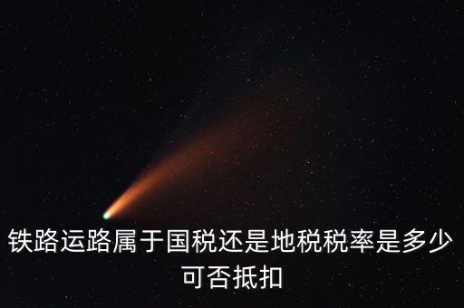 鐵路上什么稅，鐵路運(yùn)路屬于國稅還是地稅稅率是多少可否抵扣