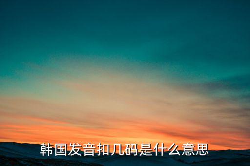 韓國(guó)發(fā)音扣幾碼是什么意思