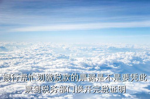 什么是換開(kāi)納稅憑證，銀行幫忙劃繳稅款的票據(jù)是不是要憑此票到稅務(wù)部門(mén)換開(kāi)完稅證明