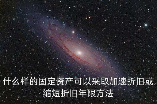 什么樣的固定資產(chǎn)可以加速折舊，什么樣的固定資產(chǎn)可以采取加速折舊或縮短折舊年限方法