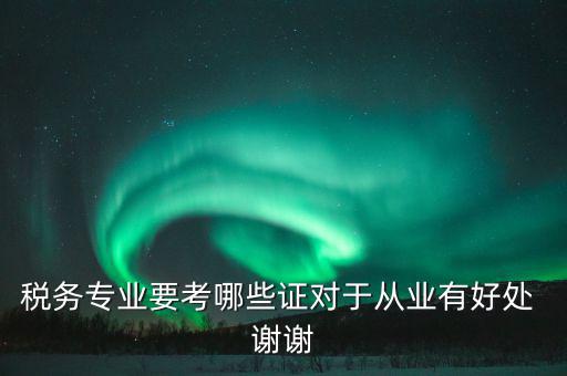 稅務(wù)方面有什么證書，稅務(wù)專業(yè)要考哪些證對(duì)于從業(yè)有好處 謝謝