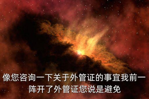 像您咨詢一下關(guān)于外管證的事宜我前一陣開(kāi)了外管證您說(shuō)是避免