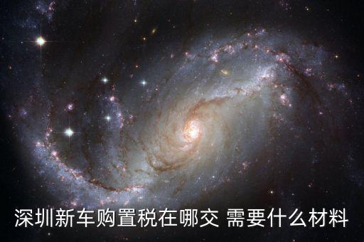 深圳新車購(gòu)置稅在哪交 需要什么材料