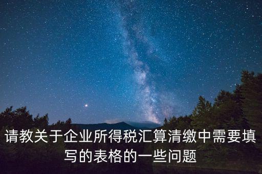 匯算清繳根據(jù)什么表，請教關于企業(yè)所得稅匯算清繳中需要填寫的表格的一些問題
