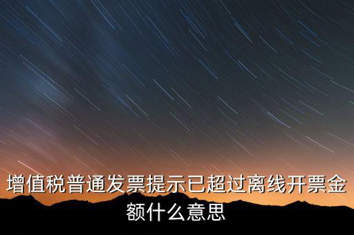 發(fā)票離線金額是什么，增值稅普通發(fā)票提示已超過離線開票金額什么意思