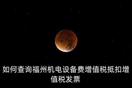 如何查詢福州機(jī)電設(shè)備費增值稅抵扣增值稅發(fā)票