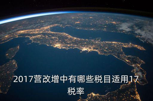 2017國家新增什么稅，2017營改增中有哪些稅目適用17稅率