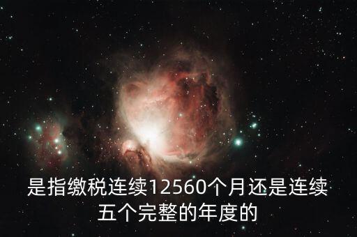 年度完稅憑證是什么，是指繳稅連續(xù)12560個(gè)月還是連續(xù)五個(gè)完整的年度的