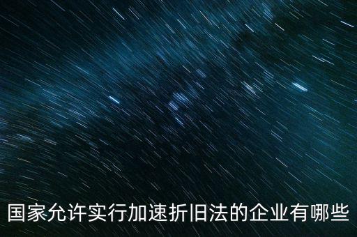 什么單位可以加速折舊，什么企業(yè)采用加速折舊法