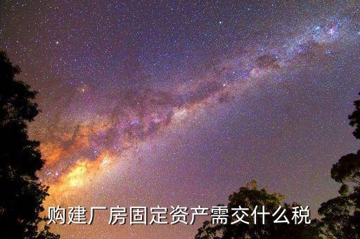 工業(yè)廠房需要納什么稅，求助固定資產(chǎn)建設(shè)也就是廠房的建設(shè)要交什么稅收具體點(diǎn)  搜