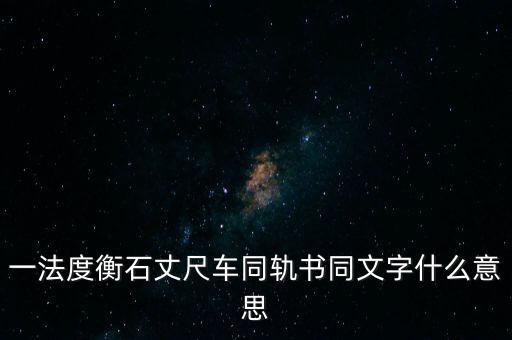 文書字軌什么意思，一法度衡石丈尺車同軌書同文字什么意思