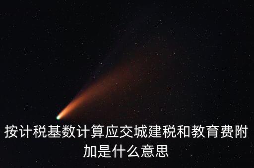 城建稅和教育費附加統(tǒng)稱什么，按計稅基數(shù)計算應(yīng)交城建稅和教育費附加是什么意思