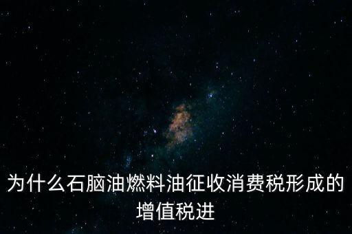 石腦油為什么退稅，為什么石腦油燃料油征收消費(fèi)稅形成的增值稅進(jìn)