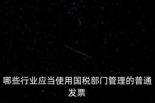 哪些行業(yè)應(yīng)當使用國稅部門管理的普通發(fā)票