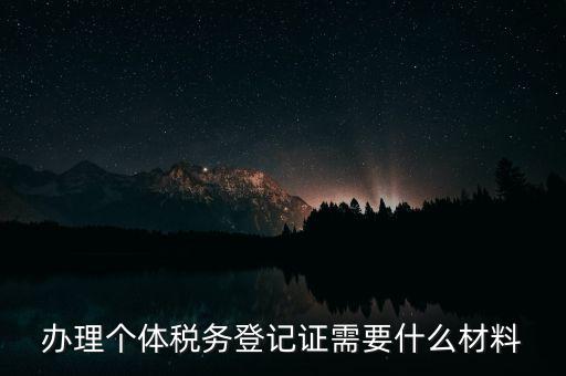 個(gè)體戶稅務(wù)登記需要什么資料，辦理個(gè)體稅務(wù)登記證需要什么材料