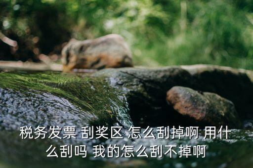 發(fā)票涂層用什么刮，稅務(wù)發(fā)票 刮獎區(qū) 怎么刮掉啊 用什么刮嗎 我的怎么刮不掉啊