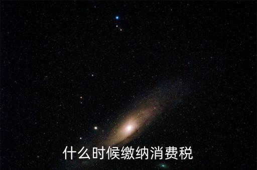 什么時候繳納消費(fèi)稅
