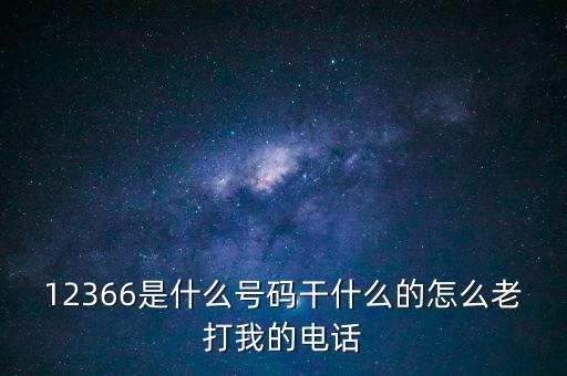 12366稅務(wù)熱線做什么，12366是什么號碼干什么的怎么老打我的電話