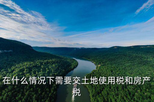 在什么情況下需要交土地使用稅和房產稅