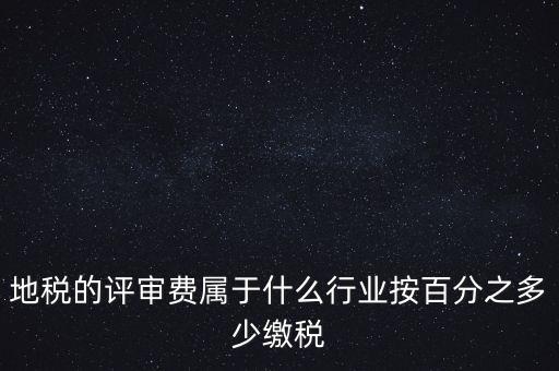 地稅局所屬行業(yè)是什么，地稅的評(píng)審費(fèi)屬于什么行業(yè)按百分之多少繳稅