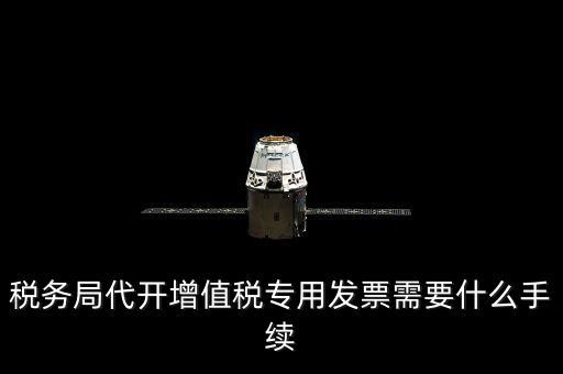 代增值稅專用發(fā)票需要什么資料，稅務(wù)局代增值稅專用發(fā)票需要什么資料