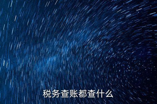 稅收調(diào)查查什么，稅務查賬都查什么