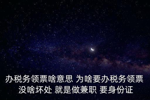 辦稅務(wù)領(lǐng)票啥意思 為啥要辦稅務(wù)領(lǐng)票 沒(méi)啥壞處 就是做兼職 要身份證