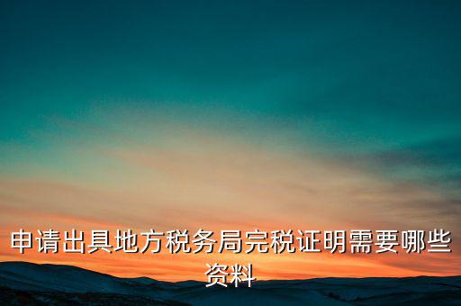 開具完稅證明需要什么資料，申請出具地方稅務(wù)局完稅證明需要哪些資料