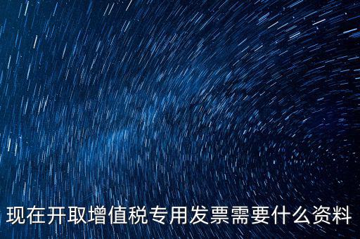 現(xiàn)在開(kāi)取增值稅專用發(fā)票需要什么資料