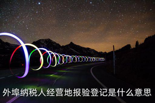 外埠納稅人經(jīng)營地報(bào)驗(yàn)登記是什么意思