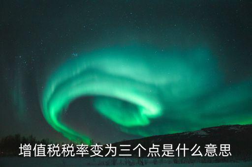 增值稅稅率變?yōu)槿齻€點(diǎn)是什么意思
