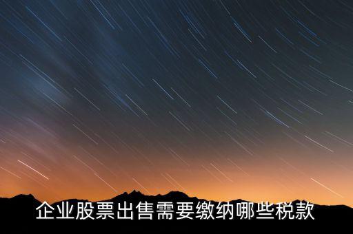長期持股賣出需要交納什么稅，企業(yè)股票出售需要繳納哪些稅款