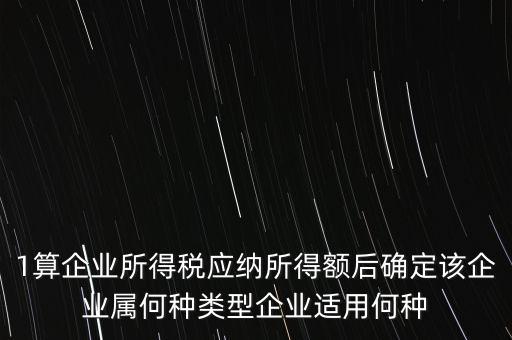 1算企業(yè)所得稅應納所得額后確定該企業(yè)屬何種類型企業(yè)適用何種