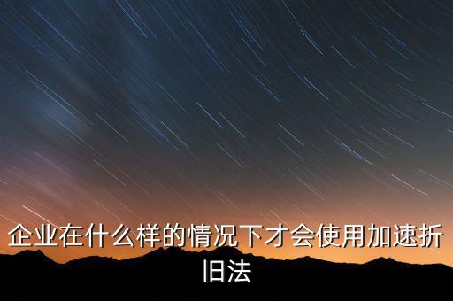 什么情況下固定資產可以加速折舊，關于固定資產加速折舊