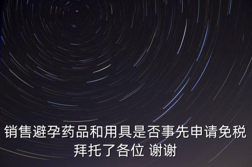 銷(xiāo)售避孕藥品和用具是否事先申請(qǐng)免稅拜托了各位 謝謝
