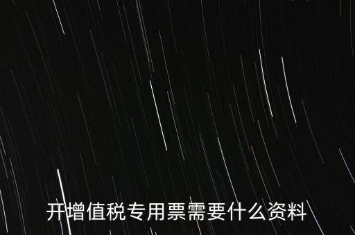 開專票需要提供什么，開增值稅專用發(fā)票都需要什么資料