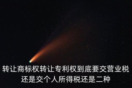 轉(zhuǎn)讓商標(biāo)權(quán)轉(zhuǎn)讓專(zhuān)利權(quán)到底要交營(yíng)業(yè)稅還是交個(gè)人所得稅還是二種