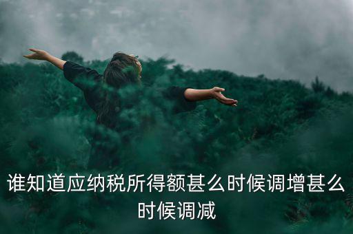什么時(shí)候納稅調(diào)增調(diào)減，誰知道應(yīng)納稅所得額甚么時(shí)候調(diào)增甚么時(shí)候調(diào)減
