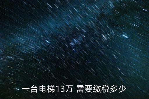 電梯公司需要交什么稅，一臺(tái)電梯13萬 需要繳稅多少