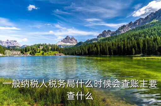 稅務(wù)局什么時(shí)候扎帳，一般納稅人稅務(wù)局什么時(shí)候會查賬主要查什么