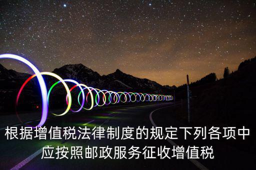 郵政服務按照什么征收增值稅，營改增后郵政行業(yè)銷售郵票和集郵商品征收收甚么稅